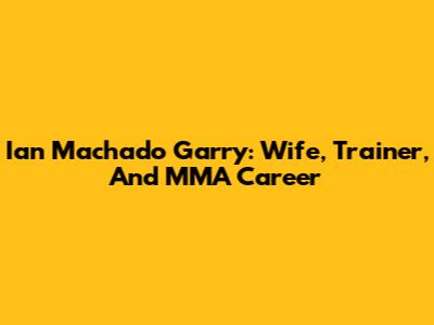 Ian Machado Garry: Wife, Trainer, And MMA Career