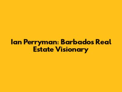 Ian Perryman: Barbados' Real Estate Visionary