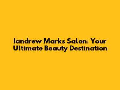 Iandrew Marks Salon: Your Ultimate Beauty Destination