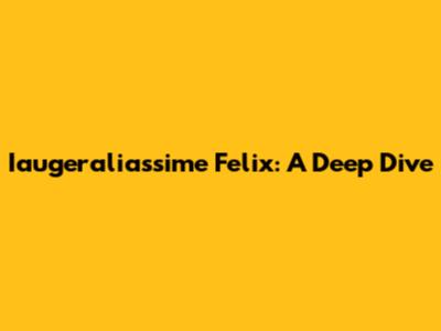 Iaugeraliassime Felix: A Deep Dive