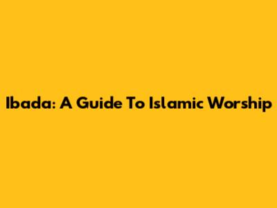 Ibada: A Guide To Islamic Worship
