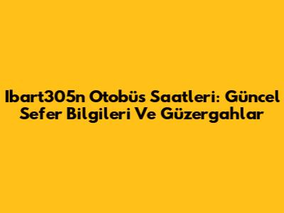 Ibart305n Otobüs Saatleri: Güncel Sefer Bilgileri Ve Güzergahlar