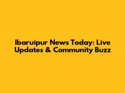Ibaruipur News Today: Live Updates & Community Buzz