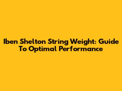 Iben Shelton String Weight: Guide To Optimal Performance