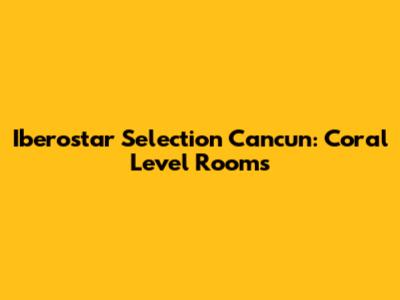 Iberostar Selection Cancun: Coral Level Rooms