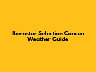 Iberostar Selection Cancun Weather Guide