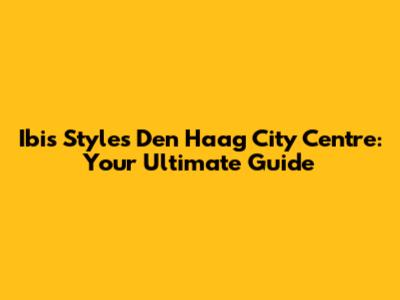 Ibis Styles Den Haag City Centre: Your Ultimate Guide