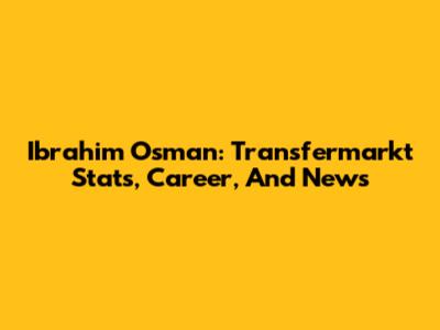 Ibrahim Osman: Transfermarkt Stats, Career, And News