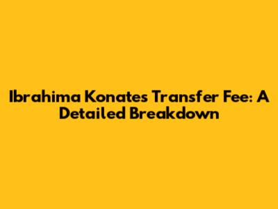 Ibrahima Konate's Transfer Fee: A Detailed Breakdown