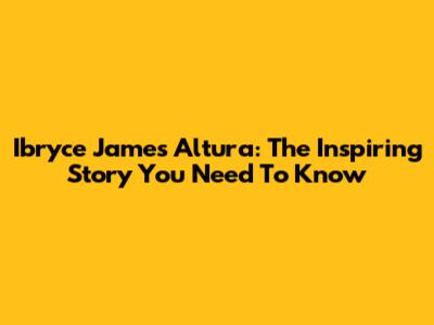 Ibryce James Altura: The Inspiring Story You Need To Know