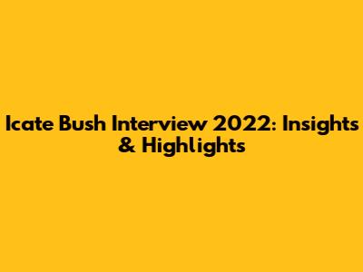Icate Bush Interview 2022: Insights & Highlights