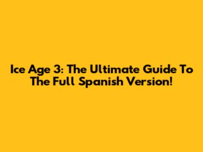 Ice Age 3: The Ultimate Guide To The Full Spanish Version!