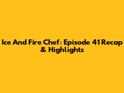 Ice And Fire Chef: Episode 41 Recap & Highlights