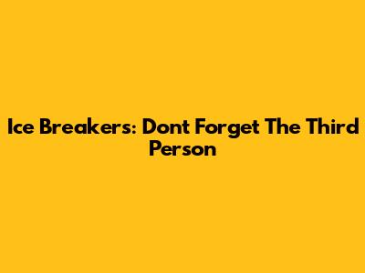 Ice Breakers: Don't Forget The Third Person