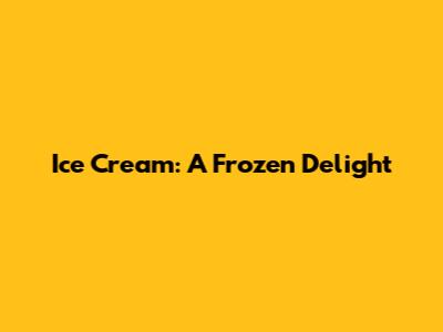 Ice Cream: A Frozen Delight