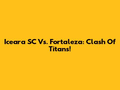 Iceara SC Vs. Fortaleza: Clash Of Titans!