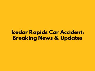 Icedar Rapids Car Accident: Breaking News & Updates