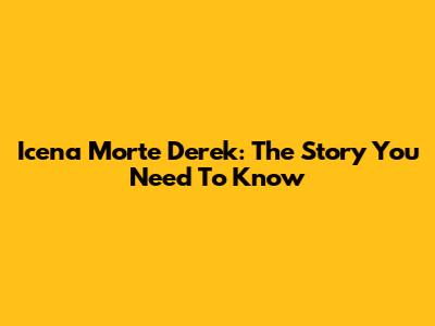 Icena Morte Derek: The Story You Need To Know
