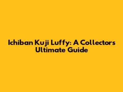 Ichiban Kuji Luffy: A Collector's Ultimate Guide