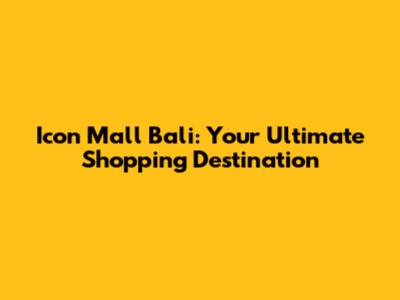 Icon Mall Bali: Your Ultimate Shopping Destination