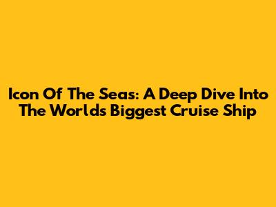 Icon Of The Seas: A Deep Dive Into The World's Biggest Cruise Ship