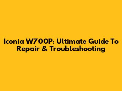 Iconia W700P: Ultimate Guide To Repair & Troubleshooting