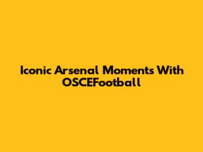 Iconic Arsenal Moments With OSCEFootball