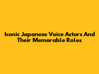 Iconic Japanese Voice Actors And Their Memorable Roles