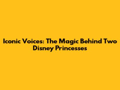 Iconic Voices: The Magic Behind Two Disney Princesses