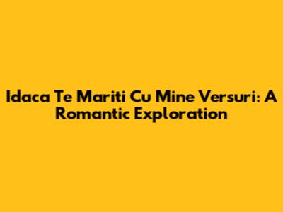 Idaca Te Mariti Cu Mine Versuri: A Romantic Exploration