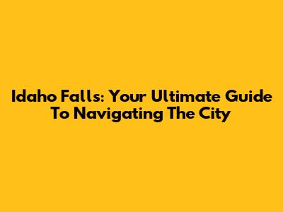 Idaho Falls: Your Ultimate Guide To Navigating The City