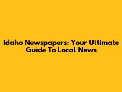 Idaho Newspapers: Your Ultimate Guide To Local News