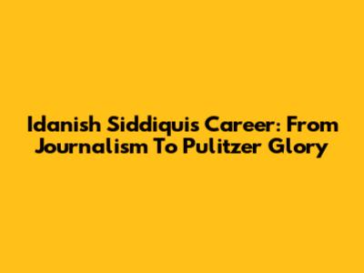Idanish Siddiqui's Career: From Journalism To Pulitzer Glory