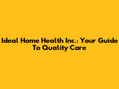 Ideal Home Health Inc.: Your Guide To Quality Care