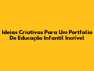 Ideias Criativas Para Um Portfolio De Educação Infantil Incrível