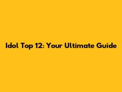 Idol Top 12: Your Ultimate Guide