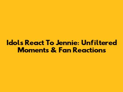 Idols React To Jennie: Unfiltered Moments & Fan Reactions