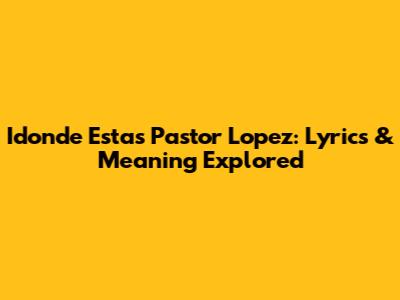 Idonde Estas Pastor Lopez: Lyrics & Meaning Explored