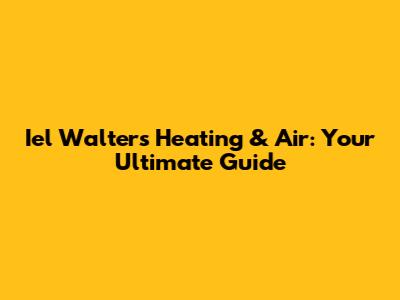Iel Walters Heating & Air: Your Ultimate Guide