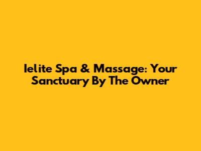 Ielite Spa & Massage: Your Sanctuary By The Owner