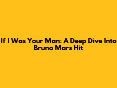 If I Was Your Man: A Deep Dive Into Bruno Mars' Hit