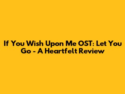 If You Wish Upon Me OST: Let You Go - A Heartfelt Review