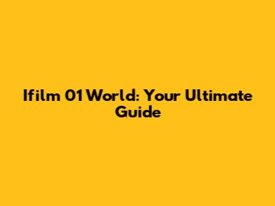 Ifilm 01 World: Your Ultimate Guide