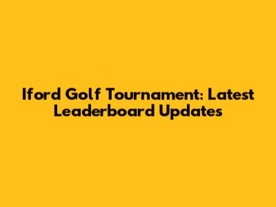 Iford Golf Tournament: Latest Leaderboard Updates