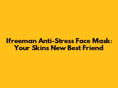 Ifreeman Anti-Stress Face Mask: Your Skin's New Best Friend