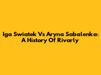 Iga Swiatek Vs Aryna Sabalenka: A History Of Rivarly