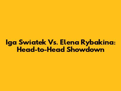 Iga Swiatek Vs. Elena Rybakina: Head-to-Head Showdown