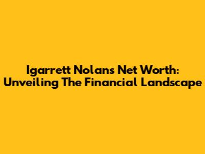Igarrett Nolan's Net Worth: Unveiling The Financial Landscape