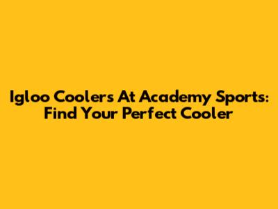 Igloo Coolers At Academy Sports: Find Your Perfect Cooler