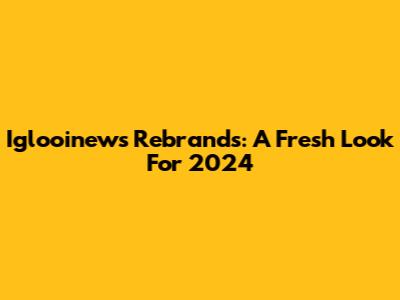 Iglooinews Rebrands: A Fresh Look For 2024